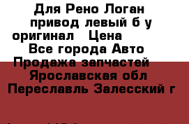 Для Рено Логан1 привод левый б/у оригинал › Цена ­ 4 000 - Все города Авто » Продажа запчастей   . Ярославская обл.,Переславль-Залесский г.